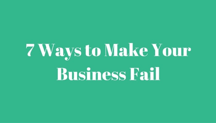 7 Ways to Make Your Business Fail